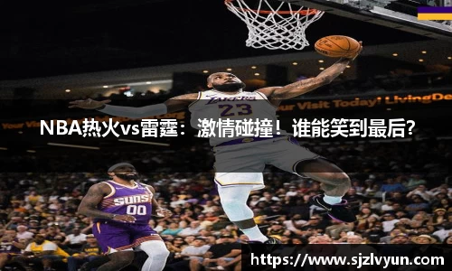 NBA热火vs雷霆：激情碰撞！谁能笑到最后？